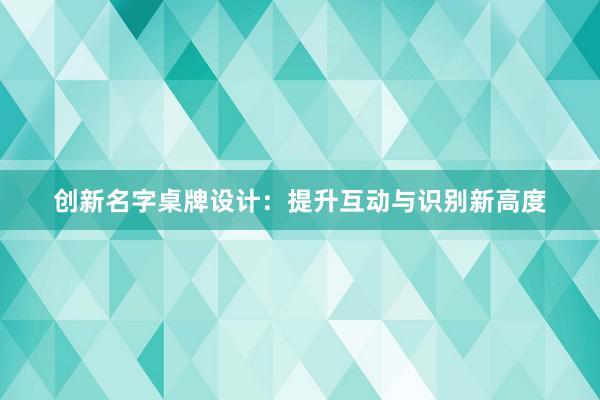 创新名字桌牌设计：提升互动与识别新高度